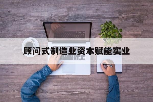 白城市关于顾问式制造业资本赋能实业的信息