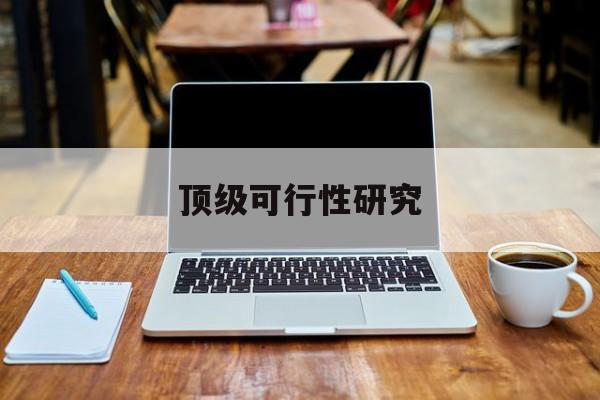 白城市顶级可行性研究(可行性研究分为哪几个阶段)