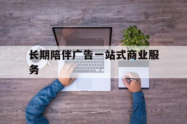 白城市长期陪伴广告一站式商业服务的简单介绍