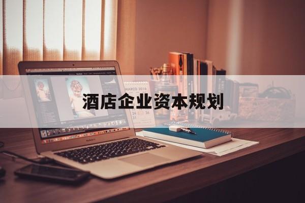 白城市酒店企业资本规划(酒店投资方案计划书)