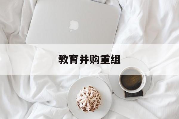 白城市教育并购重组(近年并购重组经典案例)